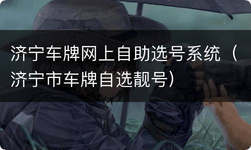 济宁车牌网上自助选号系统（济宁市车牌自选靓号）