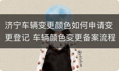 济宁车辆变更颜色如何申请变更登记 车辆颜色变更备案流程