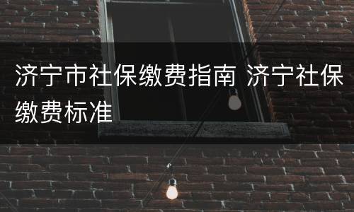 济宁市社保缴费指南 济宁社保缴费标准