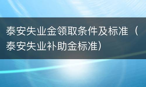 泰安失业金领取条件及标准（泰安失业补助金标准）