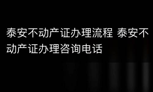 泰安不动产证办理流程 泰安不动产证办理咨询电话