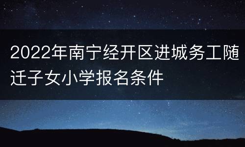 2022年南宁经开区进城务工随迁子女小学报名条件