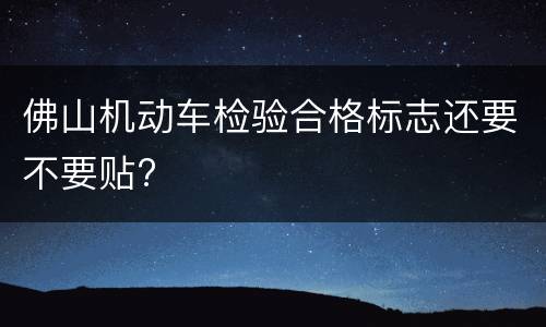 佛山机动车检验合格标志还要不要贴?