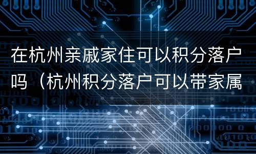 在杭州亲戚家住可以积分落户吗（杭州积分落户可以带家属吗?）