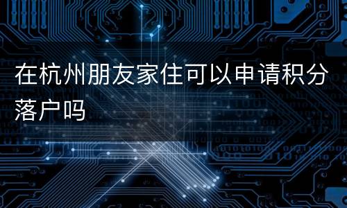 在杭州朋友家住可以申请积分落户吗
