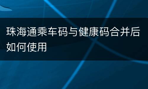 珠海通乘车码与健康码合并后如何使用