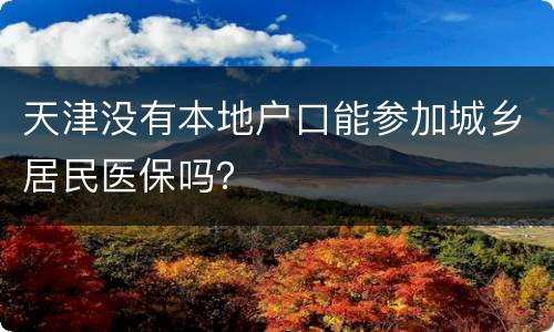 天津没有本地户口能参加城乡居民医保吗？