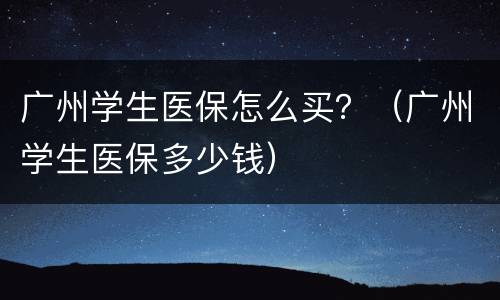广州学生医保怎么买？（广州学生医保多少钱）