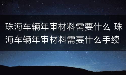 珠海车辆年审材料需要什么 珠海车辆年审材料需要什么手续
