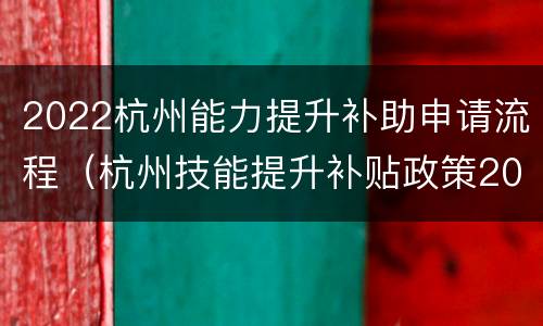 2022杭州能力提升补助申请流程（杭州技能提升补贴政策2021标准）
