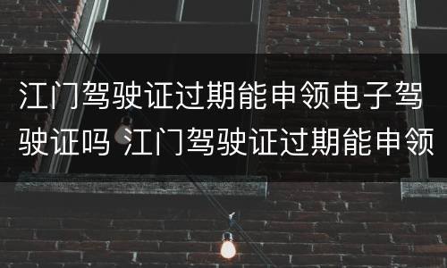 江门驾驶证过期能申领电子驾驶证吗 江门驾驶证过期能申领电子驾驶证吗怎么申请