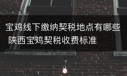 宝鸡线下缴纳契税地点有哪些 陕西宝鸡契税收费标准
