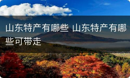 山东特产有哪些 山东特产有哪些可带走
