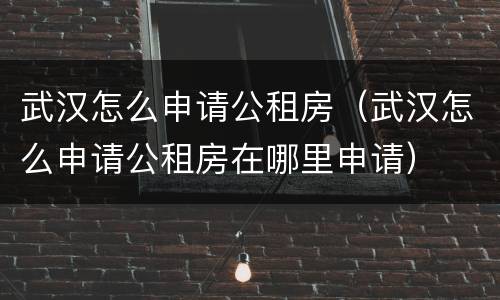 武汉怎么申请公租房（武汉怎么申请公租房在哪里申请）