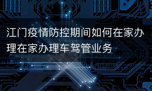 江门疫情防控期间如何在家办理在家办理车驾管业务