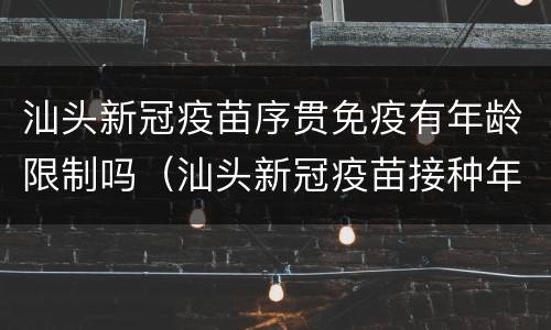 汕头新冠疫苗序贯免疫有年龄限制吗（汕头新冠疫苗接种年龄）
