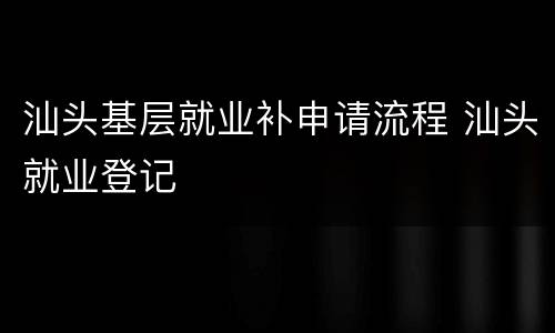 汕头基层就业补申请流程 汕头就业登记