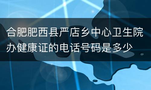 合肥肥西县严店乡中心卫生院办健康证的电话号码是多少