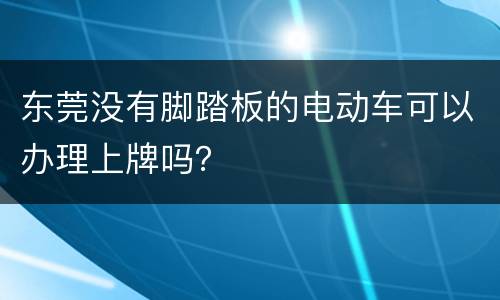 东莞没有脚踏板的电动车可以办理上牌吗？