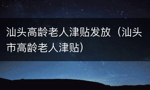 汕头高龄老人津贴发放（汕头市高龄老人津贴）
