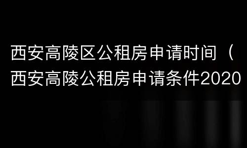 西安高陵区公租房申请时间（西安高陵公租房申请条件2020）