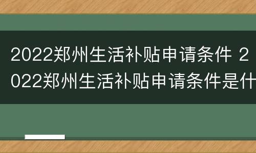 2022郑州生活补贴申请条件 2022郑州生活补贴申请条件是什么