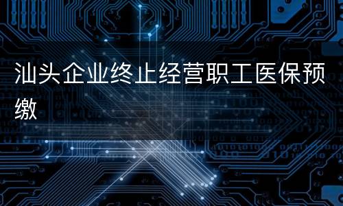 汕头企业终止经营职工医保预缴