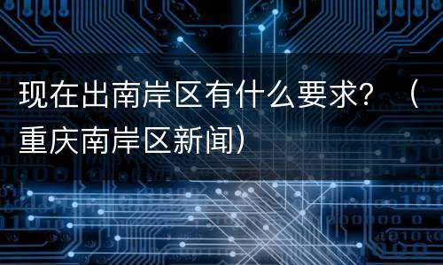 现在出南岸区有什么要求？（重庆南岸区新闻）