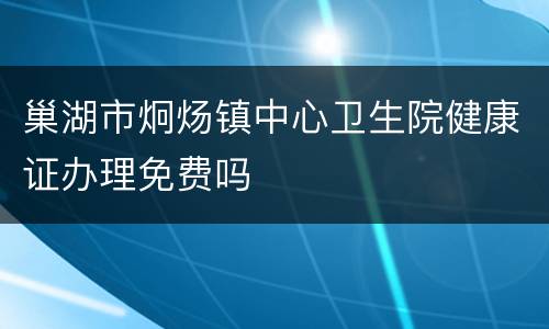 巢湖市炯炀镇中心卫生院健康证办理免费吗