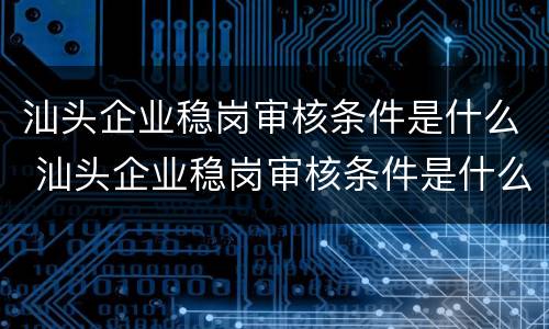 汕头企业稳岗审核条件是什么 汕头企业稳岗审核条件是什么呢