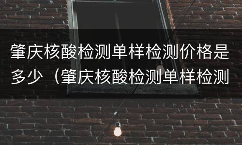 肇庆核酸检测单样检测价格是多少（肇庆核酸检测单样检测价格是多少）