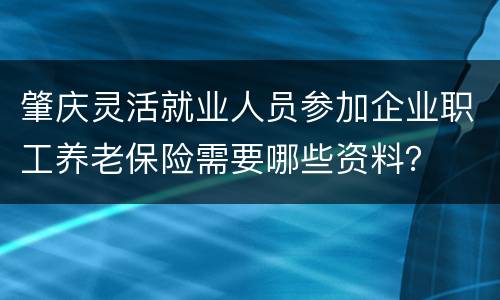 肇庆灵活就业人员参加企业职工养老保险需要哪些资料？