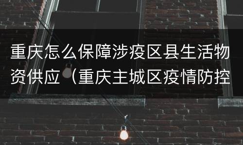 重庆怎么保障涉疫区县生活物资供应（重庆主城区疫情防控政策）