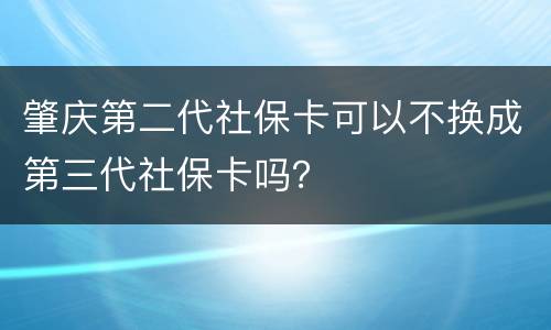 肇庆第二代社保卡可以不换成第三代社保卡吗？