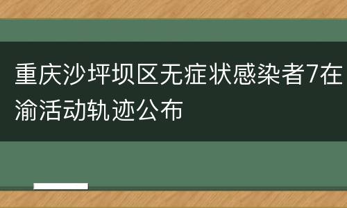 重庆沙坪坝区无症状感染者7在渝活动轨迹公布