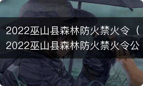 2022巫山县森林防火禁火令（2022巫山县森林防火禁火令公告）