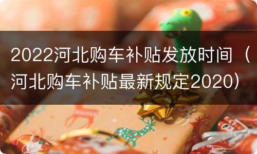 2022河北购车补贴发放时间（河北购车补贴最新规定2020）