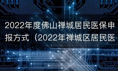 2022年度佛山禅城居民医保申报方式（2022年禅城区居民医保）