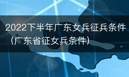 2022下半年广东女兵征兵条件（广东省征女兵条件）
