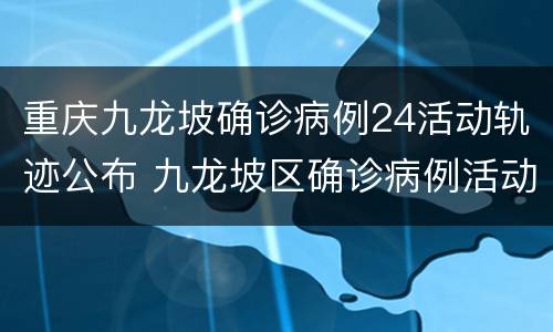 重庆九龙坡确诊病例24活动轨迹公布 九龙坡区确诊病例活动轨迹