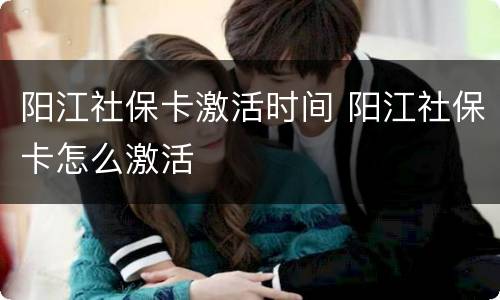 阳江社保卡激活时间 阳江社保卡怎么激活