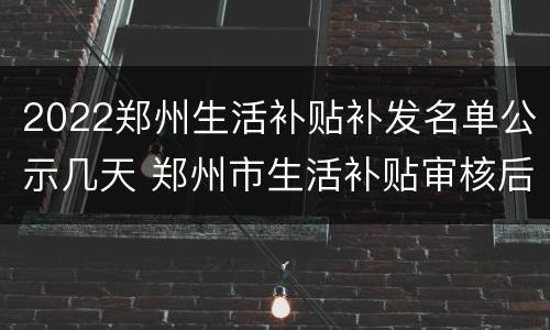 2022郑州生活补贴补发名单公示几天 郑州市生活补贴审核后多久发放