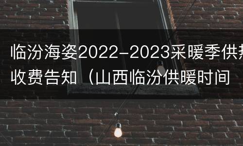 临汾海姿2022-2023采暖季供热收费告知（山西临汾供暖时间2021）