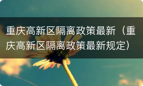 重庆高新区隔离政策最新（重庆高新区隔离政策最新规定）