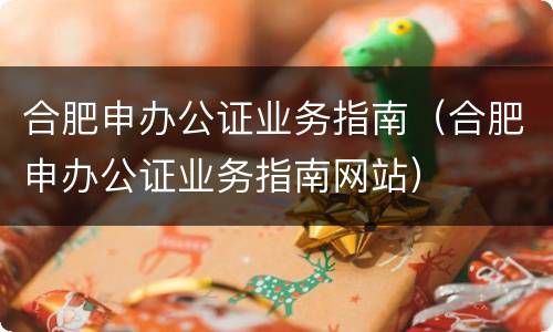 合肥申办公证业务指南（合肥申办公证业务指南网站）