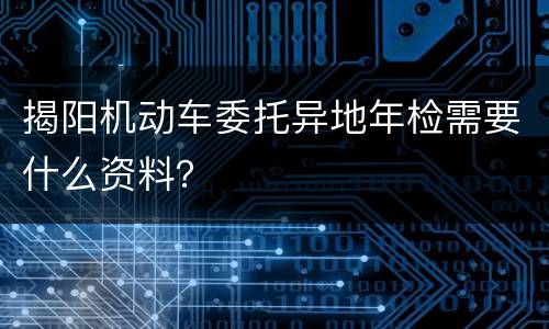 揭阳机动车委托异地年检需要什么资料？
