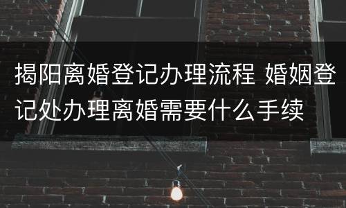 揭阳离婚登记办理流程 婚姻登记处办理离婚需要什么手续