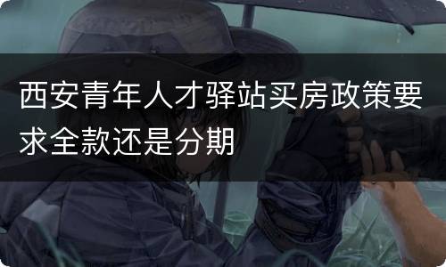 西安青年人才驿站买房政策要求全款还是分期