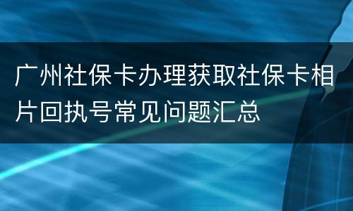 广州社保卡办理获取社保卡相片回执号常见问题汇总