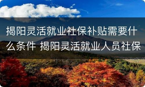 揭阳灵活就业社保补贴需要什么条件 揭阳灵活就业人员社保补贴